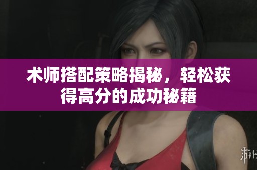 术师搭配策略揭秘，轻松获得高分的成功秘籍