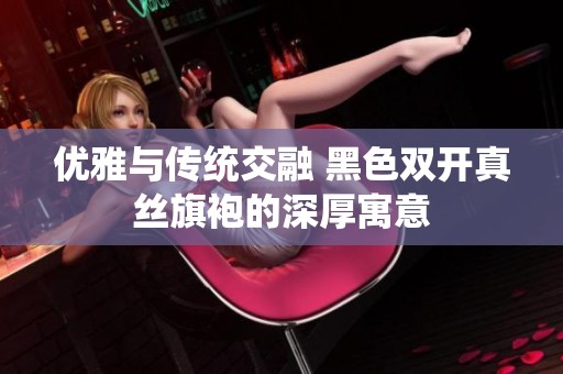 优雅与传统交融 黑色双开真丝旗袍的深厚寓意