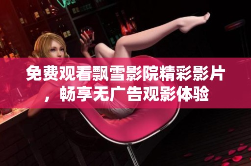 免费观看飘雪影院精彩影片，畅享无广告观影体验