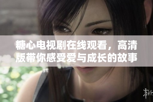 糖心电视剧在线观看，高清版带你感受爱与成长的故事