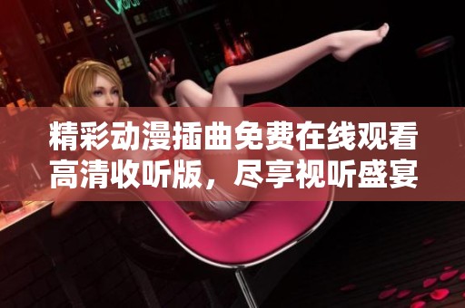 精彩动漫插曲免费在线观看高清收听版，尽享视听盛宴