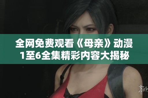 全网免费观看《母亲》动漫1至6全集精彩内容大揭秘
