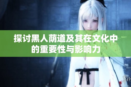 探讨黑人荫道及其在文化中的重要性与影响力
