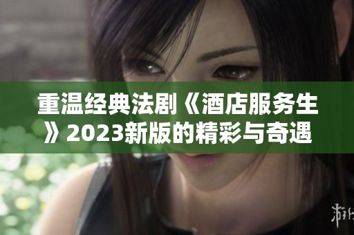 重温经典法剧《酒店服务生》2023新版的精彩与奇遇