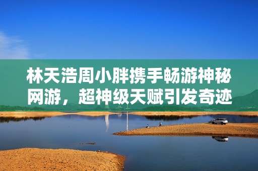 林天浩周小胖携手畅游神秘网游，超神级天赋引发奇迹