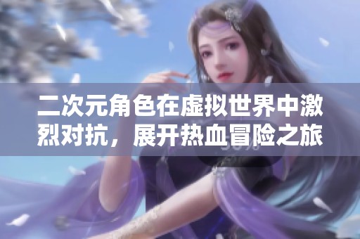 二次元角色在虚拟世界中激烈对抗，展开热血冒险之旅