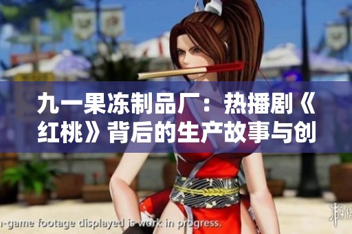 九一果冻制品厂：热播剧《红桃》背后的生产故事与创意解读