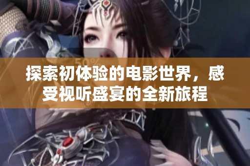 探索初体验的电影世界，感受视听盛宴的全新旅程