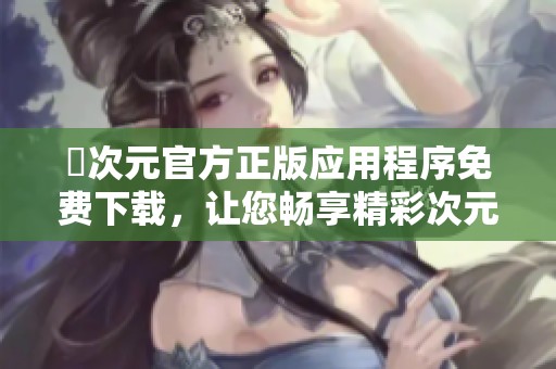 囧次元官方正版应用程序免费下载，让您畅享精彩次元世界