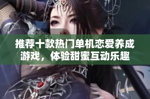推荐十款热门单机恋爱养成游戏，体验甜蜜互动乐趣
