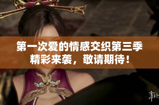 第一次爱的情感交织第三季精彩来袭，敬请期待！
