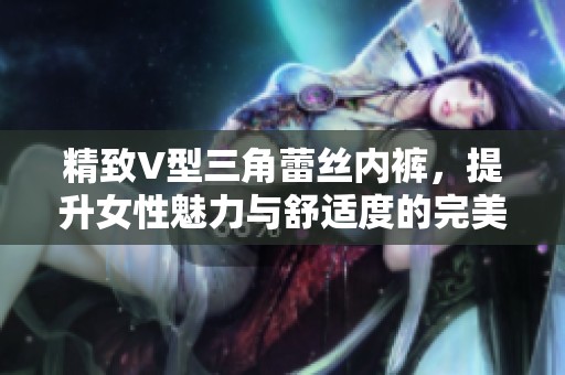 精致V型三角蕾丝内裤，提升女性魅力与舒适度的完美选择