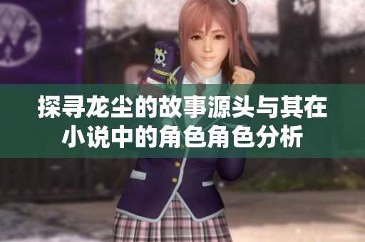 探寻龙尘的故事源头与其在小说中的角色角色分析