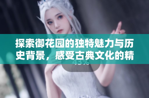 探索御花园的独特魅力与历史背景，感受古典文化的精髓