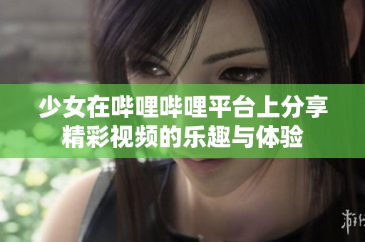 少女在哔哩哔哩平台上分享精彩视频的乐趣与体验