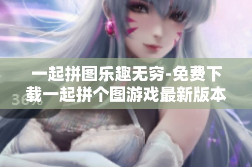 一起拼图乐趣无穷-免费下载一起拼个图游戏最新版本v5.0.0