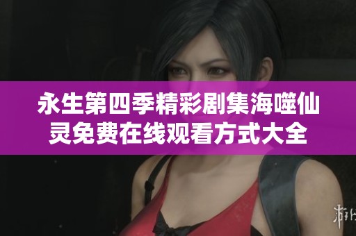 永生第四季精彩剧集海噬仙灵免费在线观看方式大全