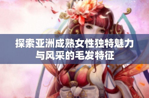 探索亚洲成熟女性独特魅力与风采的毛发特征
