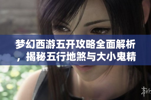 梦幻西游五开攻略全面解析，揭秘五行地煞与大小鬼精髓玩法