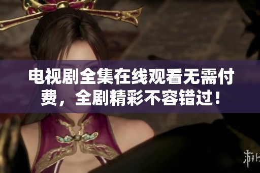 电视剧全集在线观看无需付费，全剧精彩不容错过！