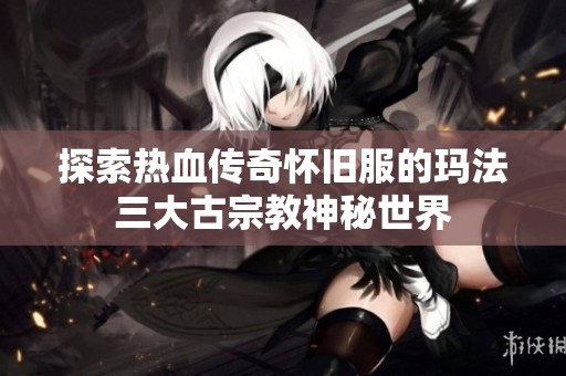 探索热血传奇怀旧服的玛法三大古宗教神秘世界