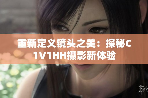 重新定义镜头之美：探秘C1V1HH摄影新体验