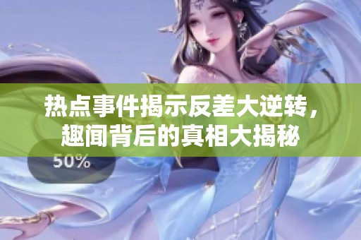 热点事件揭示反差大逆转，趣闻背后的真相大揭秘
