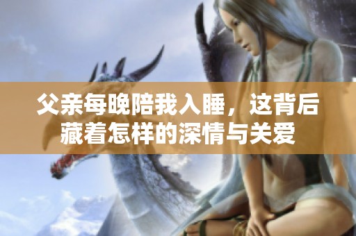 父亲每晚陪我入睡，这背后藏着怎样的深情与关爱