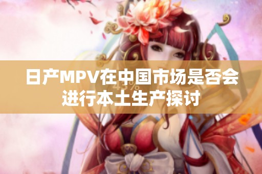 日产MPV在中国市场是否会进行本土生产探讨