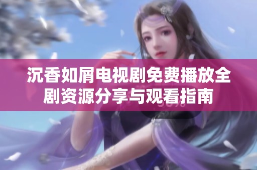 沉香如屑电视剧免费播放全剧资源分享与观看指南
