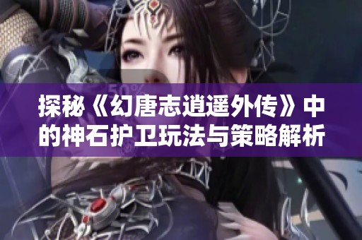 探秘《幻唐志逍遥外传》中的神石护卫玩法与策略解析