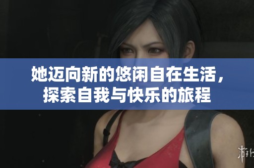 她迈向新的悠闲自在生活，探索自我与快乐的旅程