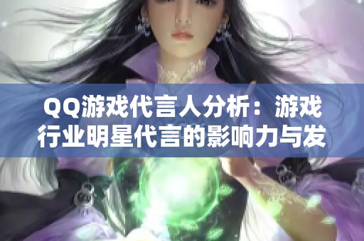 QQ游戏代言人分析：游戏行业明星代言的影响力与发展趋势