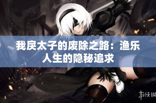 我戾太子的废除之路：渔乐人生的隐秘追求