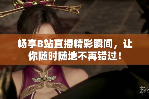 畅享B站直播精彩瞬间，让你随时随地不再错过！