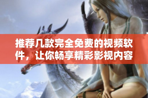 推荐几款完全免费的视频软件，让你畅享精彩影视内容