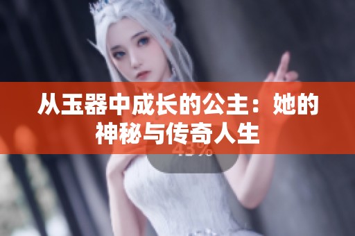 从玉器中成长的公主：她的神秘与传奇人生