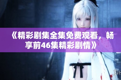 《精彩剧集全集免费观看，畅享前46集精彩剧情》