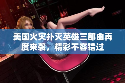 美国火灾扑灭英雄三部曲再度来袭，精彩不容错过