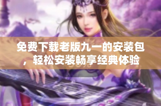 免费下载老版九一的安装包，轻松安装畅享经典体验