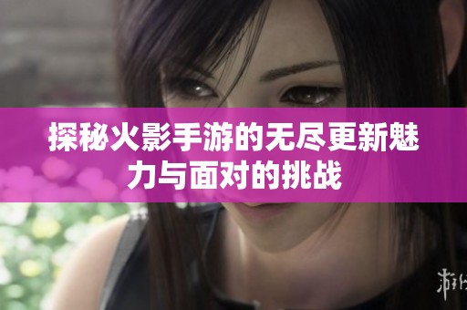 探秘火影手游的无尽更新魅力与面对的挑战