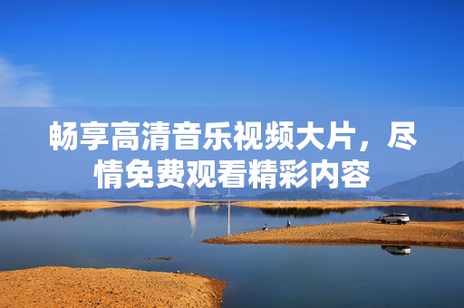 畅享高清音乐视频大片，尽情免费观看精彩内容