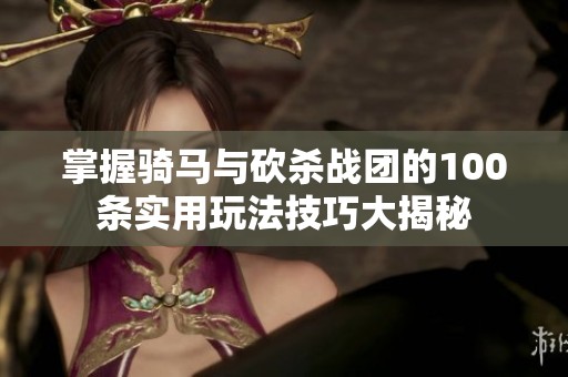 掌握骑马与砍杀战团的100条实用玩法技巧大揭秘