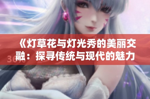 《灯草花与灯光秀的美丽交融：探寻传统与现代的魅力》