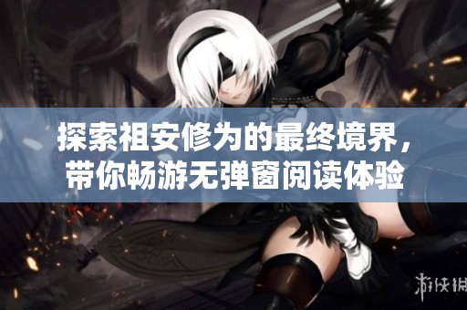 探索祖安修为的最终境界，带你畅游无弹窗阅读体验