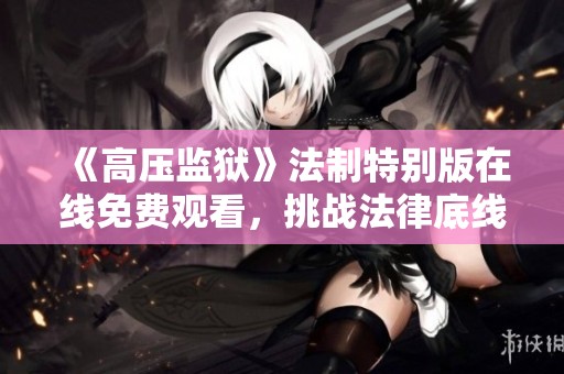《高压监狱》法制特别版在线免费观看，挑战法律底线的真实故事