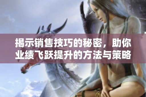 揭示销售技巧的秘密，助你业绩飞跃提升的方法与策略
