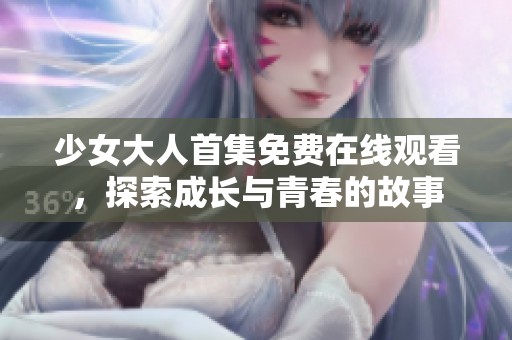 少女大人首集免费在线观看，探索成长与青春的故事