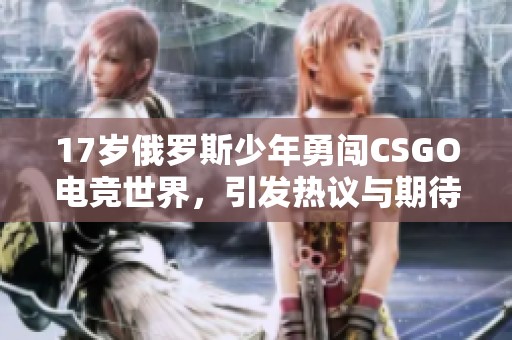 17岁俄罗斯少年勇闯CSGO电竞世界，引发热议与期待
