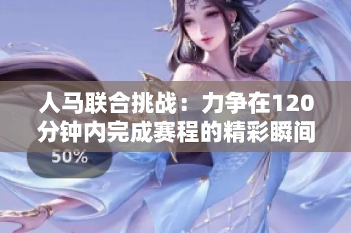 人马联合挑战：力争在120分钟内完成赛程的精彩瞬间